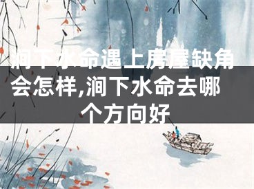 涧下水命遇上房屋缺角会怎样,涧下水命去哪个方向好