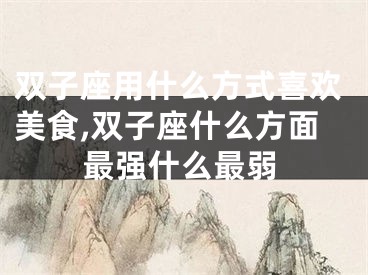 双子座用什么方式喜欢美食,双子座什么方面最强什么最弱