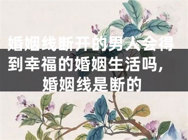 婚姻线断开的男人会得到幸福的婚姻生活吗,婚姻线是断的