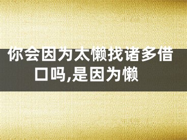 你会因为太懒找诸多借口吗,是因为懒