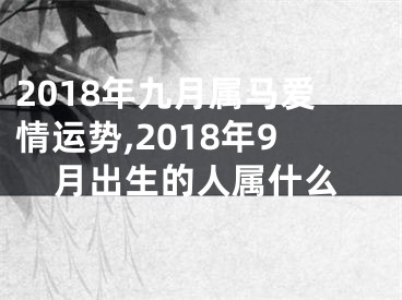 2018年九月属马爱情运势,2018年9月出生的人属什么