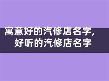 寓意好的汽修店名字,好听的汽修店名字
