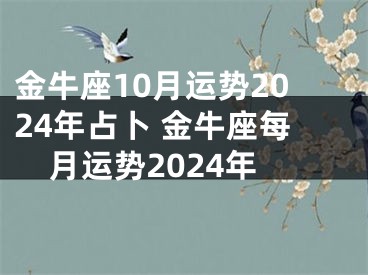 金牛座10月运势2024年占卜 金牛座每月运势2024年