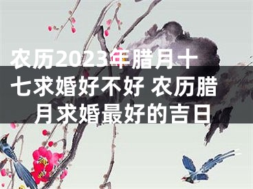 农历2023年腊月十七求婚好不好 农历腊月求婚最好的吉日