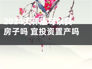 2024天秤座可以买房子吗 宜投资置产吗 