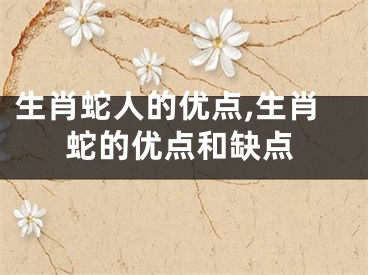 生肖蛇人的优点,生肖蛇的优点和缺点
