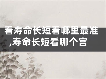 看寿命长短看哪里最准,寿命长短看哪个宫