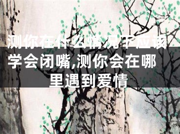 测你在什么情况下应该学会闭嘴,测你会在哪里遇到爱情