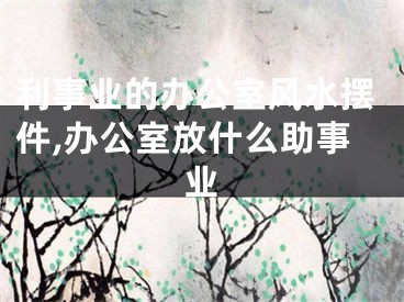 利事业的办公室风水摆件,办公室放什么助事业