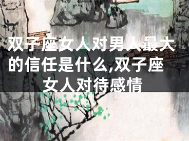 双子座女人对男人最大的信任是什么,双子座女人对待感情
