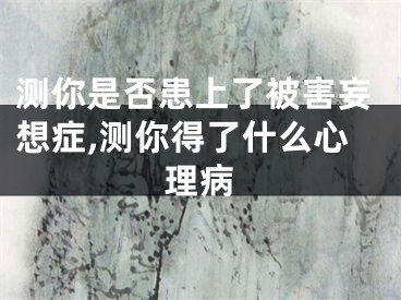 测你是否患上了被害妄想症,测你得了什么心理病