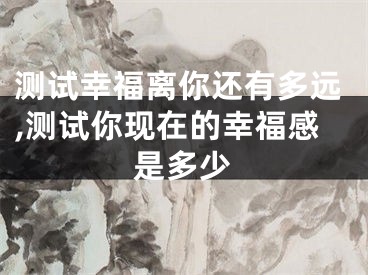 测试幸福离你还有多远,测试你现在的幸福感是多少