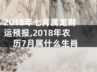 2018年七月属龙财运预报,2018年农历7月属什么生肖