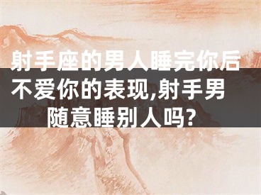 射手座的男人睡完你后不爱你的表现,射手男随意睡别人吗?