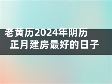 老黄历2024年阴历正月建房最好的日子