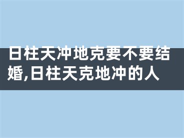 日柱天冲地克要不要结婚,日柱天克地冲的人