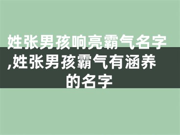 姓张男孩响亮霸气名字,姓张男孩霸气有涵养的名字
