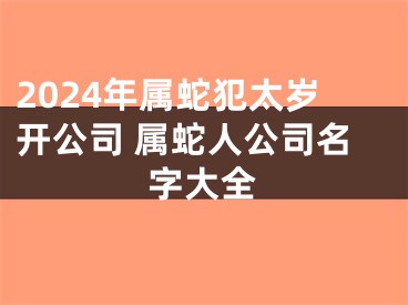 2024年属蛇犯太岁开公司 属蛇人公司名字大全