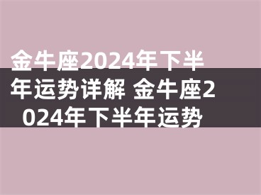 金牛座2024年下半年运势详解 金牛座2024年下半年运势