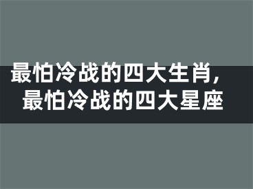 最怕冷战的四大生肖,最怕冷战的四大星座