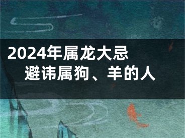 2024年属龙大忌 避讳属狗、羊的人