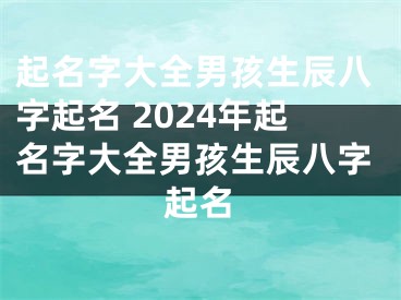 起名字大全男孩生辰八字起名 2024年起名字大全男孩生辰八字起名