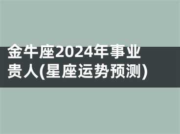 金牛座2024年事业贵人(星座运势预测)