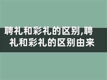 聘礼和彩礼的区别,聘礼和彩礼的区别由来