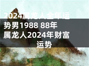 2024属龙人全年运势男1988 88年属龙人2024年财富运势