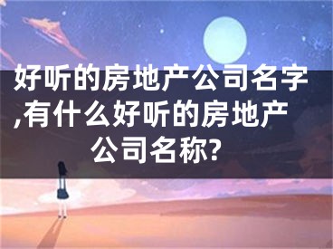 好听的房地产公司名字,有什么好听的房地产公司名称?
