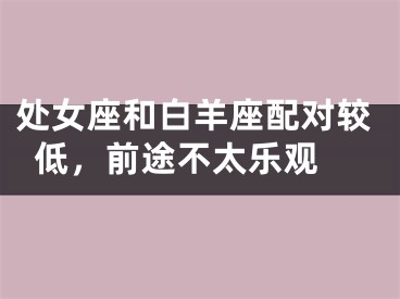 处女座和白羊座配对较低，前途不太乐观 