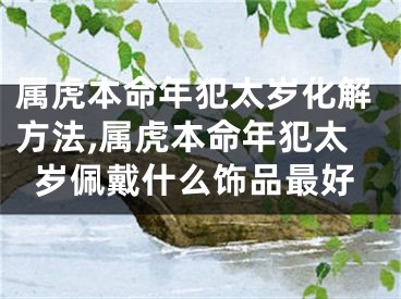 属虎本命年犯太岁化解方法,属虎本命年犯太岁佩戴什么饰品最好