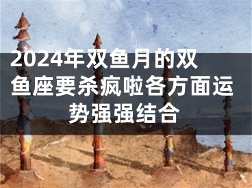 2024年双鱼月的双鱼座要杀疯啦各方面运势强强结合