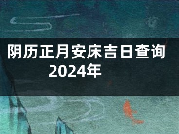 阴历正月安床吉日查询2024年