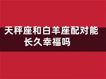 天秤座和白羊座配对能长久幸福吗 