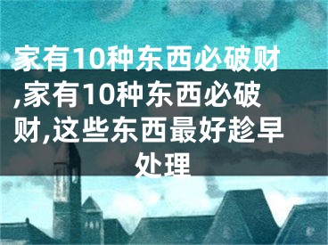 家有10种东西必破财,家有10种东西必破财,这些东西最好趁早处理