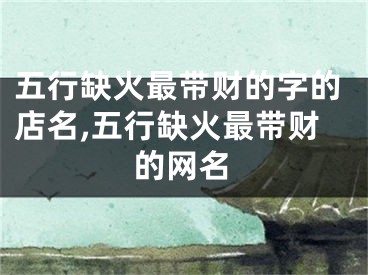 五行缺火最带财的字的店名,五行缺火最带财的网名