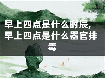 早上四点是什么时辰,早上四点是什么器官排毒