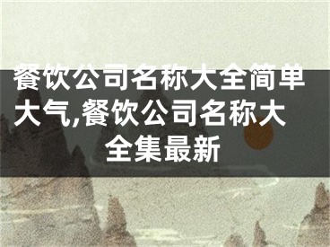 餐饮公司名称大全简单大气,餐饮公司名称大全集最新