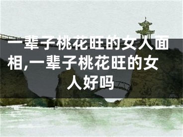 一辈子桃花旺的女人面相,一辈子桃花旺的女人好吗