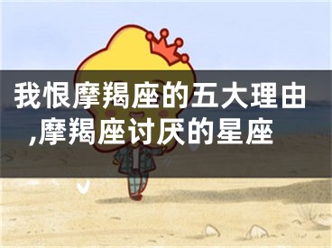 我恨摩羯座的五大理由,摩羯座讨厌的星座