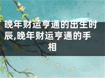 晚年财运亨通的出生时辰,晚年财运亨通的手相