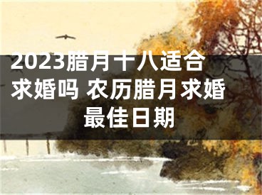 2023腊月十八适合求婚吗 农历腊月求婚最佳日期
