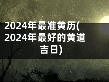 2024年最准黄历(2024年最好的黄道吉日)