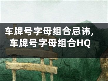 车牌号字母组合忌讳,车牌号字母组合HQ