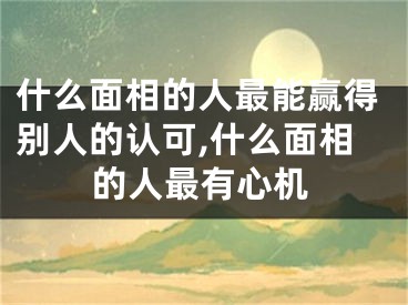 什么面相的人最能赢得别人的认可,什么面相的人最有心机