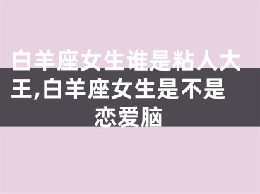 白羊座女生谁是粘人大王,白羊座女生是不是恋爱脑