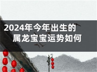 2024年今年出生的属龙宝宝运势如何