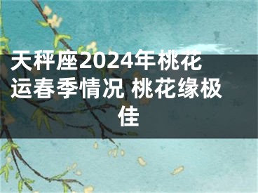 天秤座2024年桃花运春季情况 桃花缘极佳
