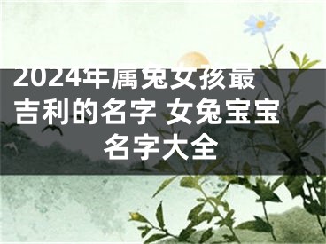 2024年属兔女孩最吉利的名字 女兔宝宝名字大全